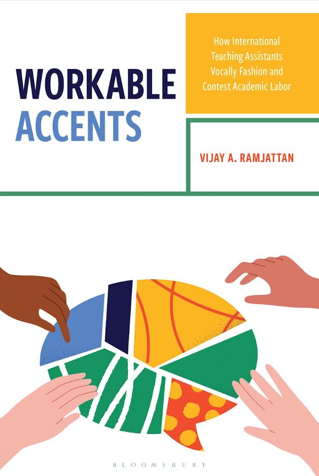 This is a screenshot of the front cover of the book. The top half contains the title, "Workable Accents: How International Teaching Assistants Vocally Fashion and Contest Academic Labor," and my full name, Vijay A. Ramjattan.

The bottom half contains a multi-coloured speech bubble with multiracial hands reaching out to it from four corners.