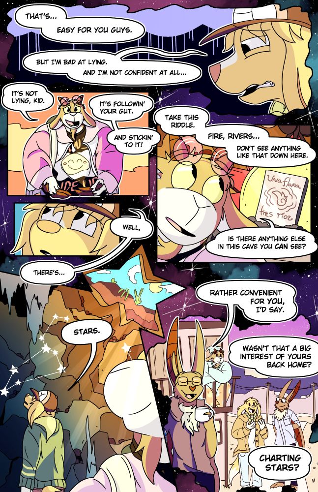 Romy looks down sadly. "That's... easy for you guys. But I'm bad at lying. And I'm not confident at all..." Boone urges Romy gently, clasping his tummy in his hooves. "It's not lying, kid. It's followin' your gut. And stickin' to it!" He gestures with his head back to the stone slab with the riddle on it. "Take this riddle. Fire, rivers... don't see anything like that down here. Is there anything else in this cave you can see?" Romy turns her head back up. "Well, there's..." She looks up at the constellations on the walls, while Boone smiles from afar. "Stars." Echo holds a cup of coffee, standing against a flashback from Book 1 of Romy and herself standing underneath the starry night sky, Romy explaining something excitedly to Echo while Boone watches from his apartment deck with his pajamas on. This is in reference to the Book 1 scene where Romy enthusiastically imparts their love for astronomy on Echo. Echo: "Rather convenient for YOU, I'd say. Wasn't that a big interest of yours back home. Charting stars?"