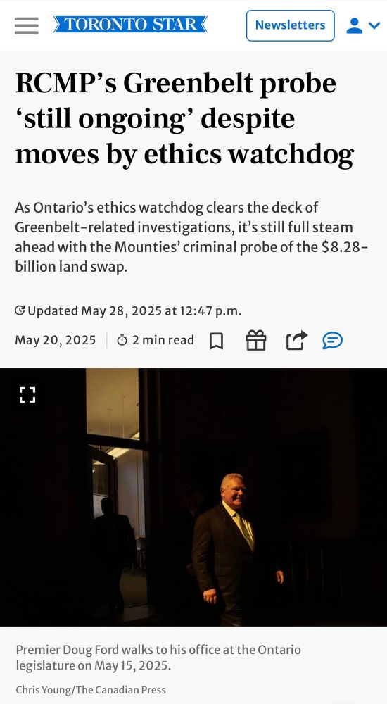 A TORONTO STAR headline: 
RCMP's Greenbelt probe 'still ongoing' despite moves by ethics watchdog

As Ontario's ethics watchdog clears the deck of Greenbelt-related investigations, it's still full steam ahead with the Mounties' criminal probe of the $8.28-billion land swap.

May 28, 2025