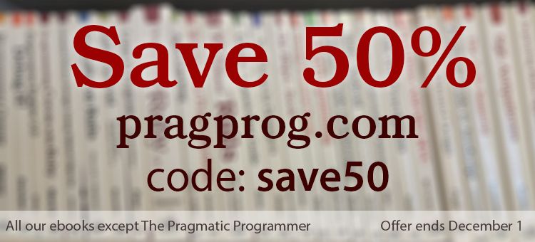 Save 50% at pragprog.com with code save50
Applies to all ebooks except The Pragmatic Programmer
Offer ends December 1