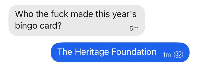 Grey text bubble: Who tue fuck made this year’s bingo card?

Blue text response: The Heritage Foundation 