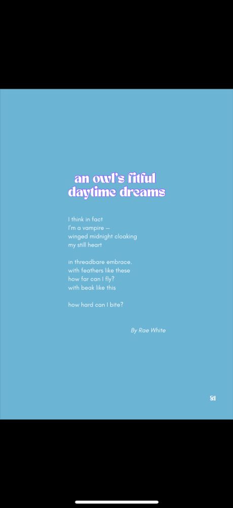 Screen shot of the poem ‘an owl's fitful daytime dreams’ by Rae White. Text reads, ‘I think in fact I'm a vampire - / winged midnight cloaking my still heart - in threadbare embrace. with feathers like these how far can I fly? with beak like this how hard can I bite?’