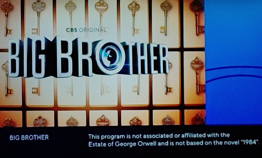End title card for reality tv show Big Brother, where the letter O in brother is styled as a camera lens

Text below reads:
Big Brother
This program is not associated or affiliated with the Estate of George Orwell and is not based on the novel '1984"