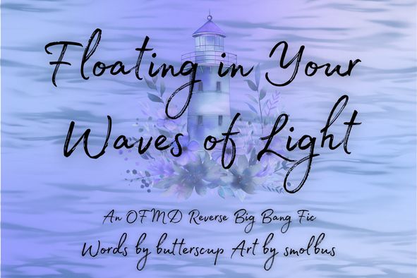 Title card for "Floating in Your Waves of Light - An OFMD Reverse Big Bang Fic, Words by butterscup Art by smolbus". Words are on a lavender background with waves. A lighthouse surrounded by flowers is transparent behind the title.