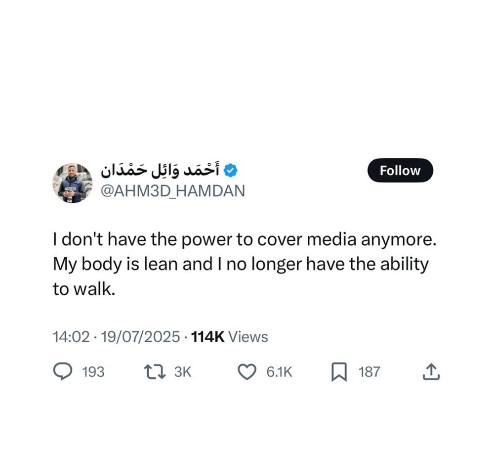 
@AHM3D_HAMDAN
Follow
I don't have the power to cover media anymore.
My body is lean and I no longer have the ability to walk.
14:02 • 19/07/2025 • 114K Views