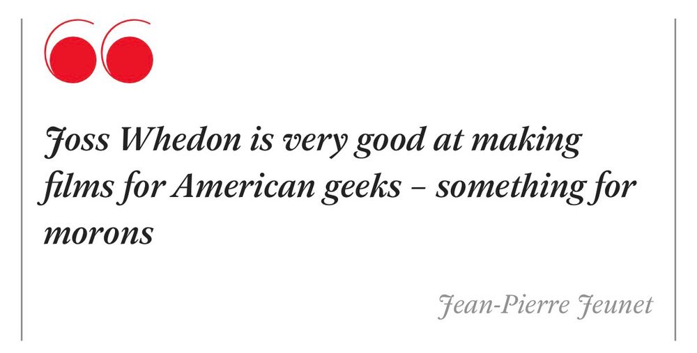 Jean-Pierre Jeunet said “Joss Whedon is very good at making films for American geeks - something for morons”