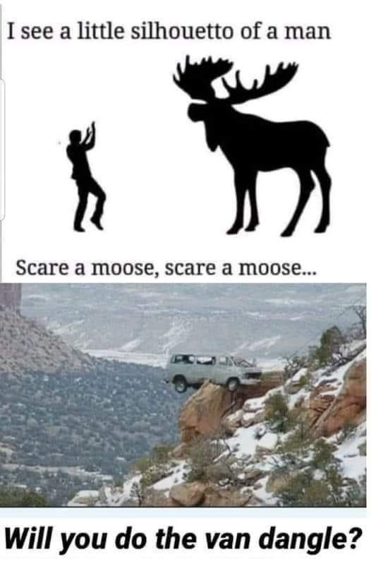 Meme with 3 lines of text and 3 pictures.

Line 1:
I see a little silhouetto of a man

2 pictures:
On the left:
A silhouette of a man facing right with a pose as if to scare someone

On the right:
A silhouette of a moose

Line 2:
Scare a moose, scare a moose…

One picture of a van dangling on a cliff between a road and a steep fall.

Line 3:
Will you do the van dangle?

All in all a parody of the unlikely hit song Bohemian Rhapsody by British rock band Queen, the passage that actually goes like this:

I see a little silhouetto of a man
Scaramouche, Scaramouche, will you do the Fandango?