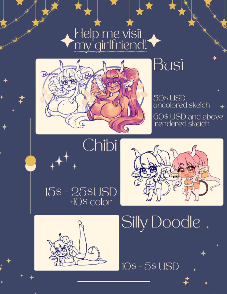 I have not seen my girlfriend in six months so I am trying to put together funds so I can visit her! The image is incentives I am offering to do so! From 5$-10$USD i am offering silly uncolored doodles! 15$-25$USD for a small chibi sketch, an additional 10$USD it will be cleaned, lined and colored! Finally I am offering a bust sketch for 50$USD and for 60$ and above I will render the sketch in a monochrome gradient map!