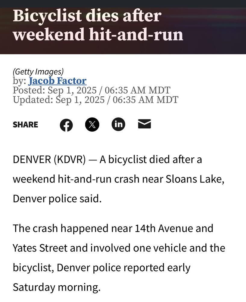 Bicyclist dies after weekend hit-and-run
by: Jacob Factor
Posted: Sep 1, 2025 / 06:35 AM MDT

DENVER (KDVR) - A bicyclist died after a
weekend hit-and-run crash near Sloans Lake,
Denver police said.
The crash happened near 14th Avenue and
Yates Street and involved one vehicle and the
bicyclist, Denver police reported early
Saturday morning.