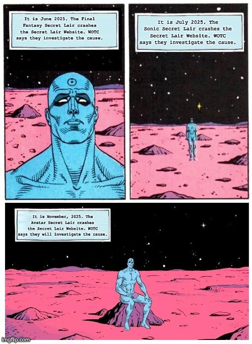 Three Panels of Dr. Manhattan, a blue man with a symbol of a hydrogen atom on his forehead, on Mars from the Comic Watchmen.

The first panel has him look up, and it reads: "It is June 2025. The Final Fantasy Secret Lair crashes the Secret Lair Website. WOTC says they investigate the cause."

The second panel is him in the middle distance and it reads, "It is July 2025. The Sonic Secret Lair crashes the Secret Lair Website. WOTC says they investigate the cause."

The third panel is him sitting on a rock, and it reads, "It is November, 2025. The Avatar Secret Lair crashes the Secret Lair Website. WOTC says they will investigate the cause."