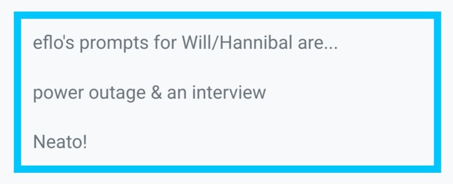 eflo's prompts for Will/Hannibal are... power outage and an interview. Neato!