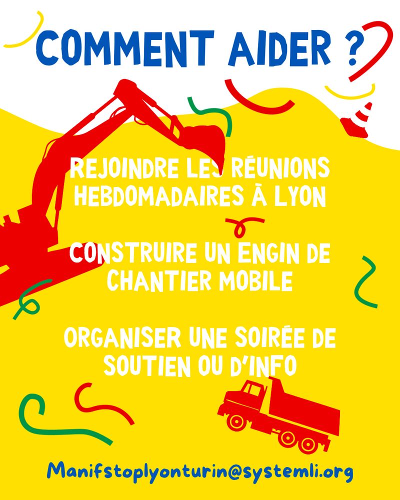 Cotillons de couleur vert, jaune et rouge et ombre de camions et de pelleteuse.

Texte dans l'image :
"Comment aider ?

Rejoindre les réunions hebdomadaires à Lyon. Construire un engin de chantier mobile.

Organiser une soirée de soutien ou d'info.

manifstoplyonturin@systemli.org"