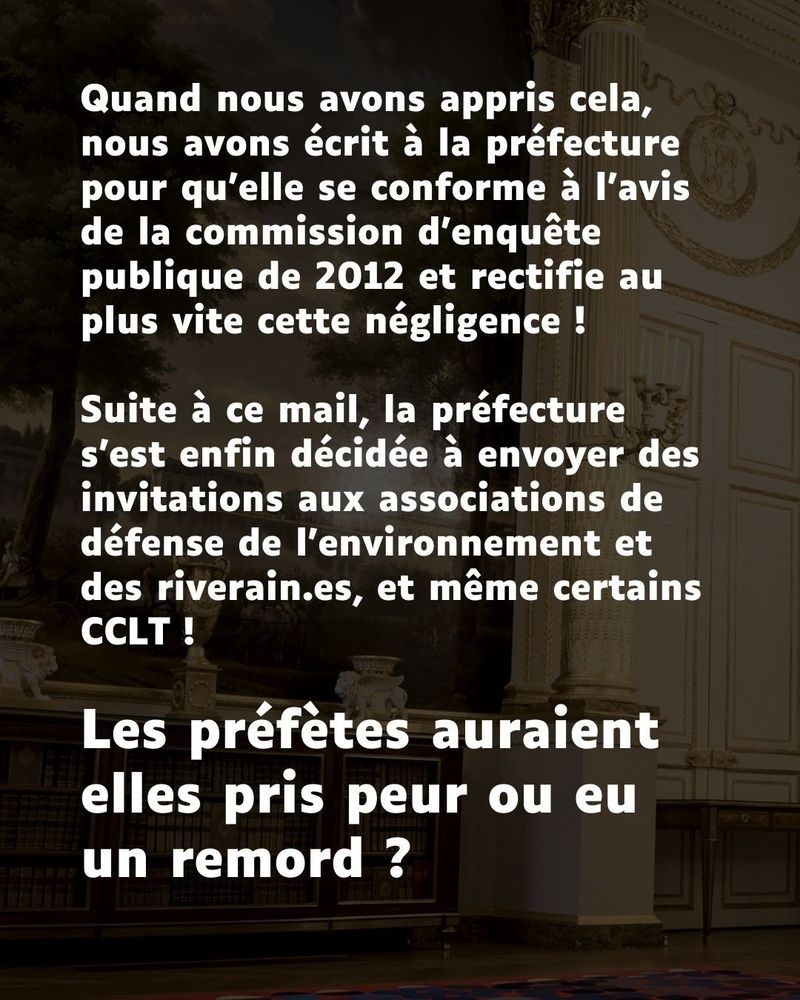 Texte dans l'image :
"Quand nous avons appris cela, nous avons écrit à la prefecture pour qu'elle se conforme à l'avis de la commission d'enquête publique de 2012 et rectifie au plus vite cette négligence !

Suite à ce mail, la prefecture s'est enfin décidée à envoyer des invitations aux associations de défense de l'environnement et des riverain.es, et même certains CCLT !

Les préfètes auraient elles pris peur ou eu un remord ?"
