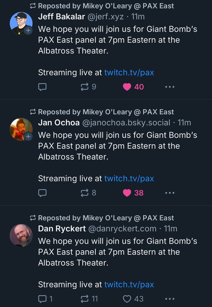 Three BlueSky posts, one from Jeff Bakalar, another from Jan Ochoa, and one from Dan Ryckert. 

They all read identically: 

We hope you will join us for Giant Bomb’s PAX East panel at 7pm Eastern at the Albatross Theater. 

Streaming live at twitch.tv/pax