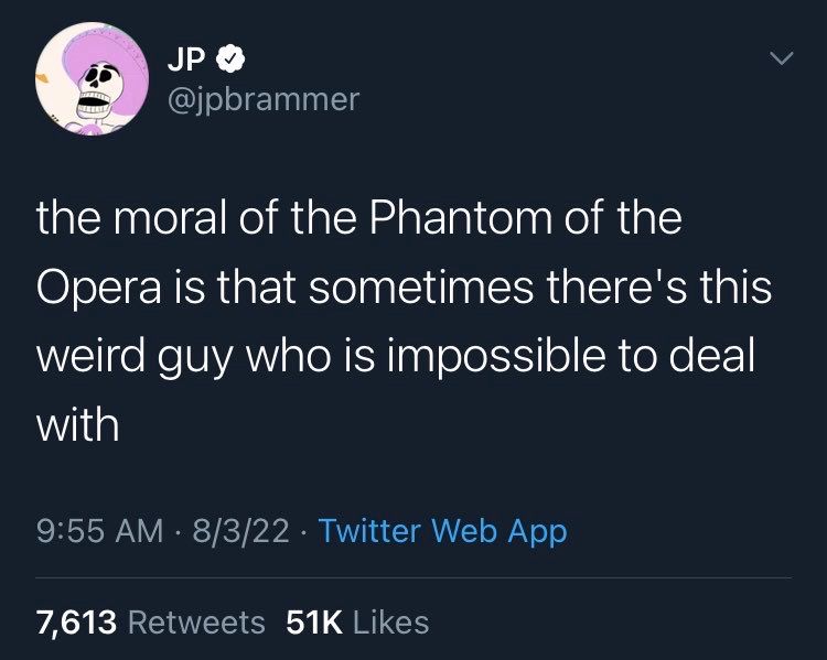 JP
@jpbrammer
the moral of the Phantom of the Opera is that sometimes there's this weird guy who is impossible to deal with
9:55 AM • 8/3/22 • Twitter Web App
7,613 Retweets 51K Likes
