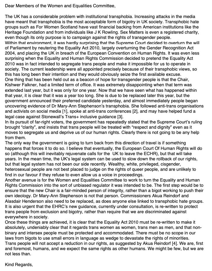 Once these things are achieved, it is clear that the Equality Act 2010 must be re-written to make it absolutely, undeniably clear that it regards trans women as women, trans men as men, and that non- binary and intersex people must be protected and accommodated. There must be no scope in our laws from bigots to use small errors in language as wedge to devastate the rights of minorities.
Trans people will not accept a reduction in our rights, as suggested by Akua Reindorf [4]. We are, first and foremost, humans, and we expect the same rights as other humans. We might be few, but we are not less than.