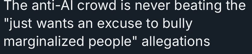 Quoted snip of a bsky post saying "The anti-Al crowd is never beating the "just wants an excuse to bully marginalized people" allegations"

Account appears to be queer...and white.