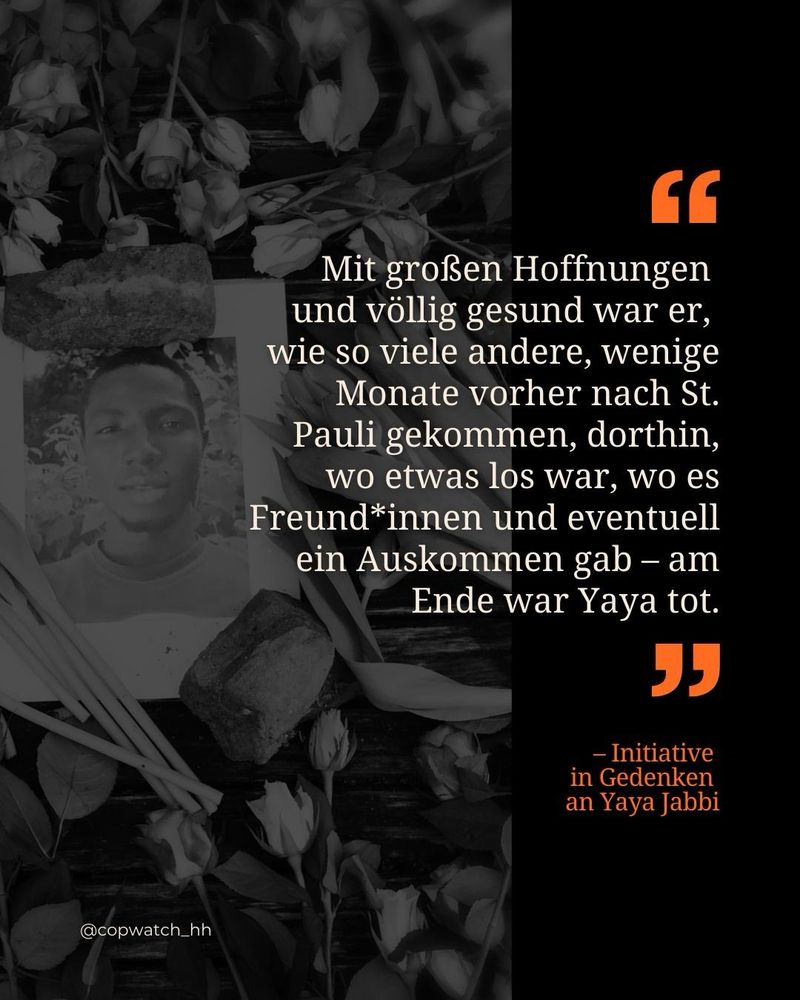 💬 "Mit großen Hoffnungen und völlig gesund war er, wie so viele andere, wenige Monate vorher nach St. Pauli gekommen, dorthin, wo etwas los war, wo es Freund*innen und eventuell ein Auskommen gab - am Ende war Yaya tot." - Initiative in Gedenken an Yaya Jabbi
