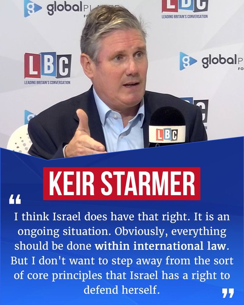 KEIR STARMER

"I think Israel does have that right. It is an ongoing situation. Obviously, everything should be done within international law. But I don't want to step away from the sort of core principles that Israel has a right to defend herself."