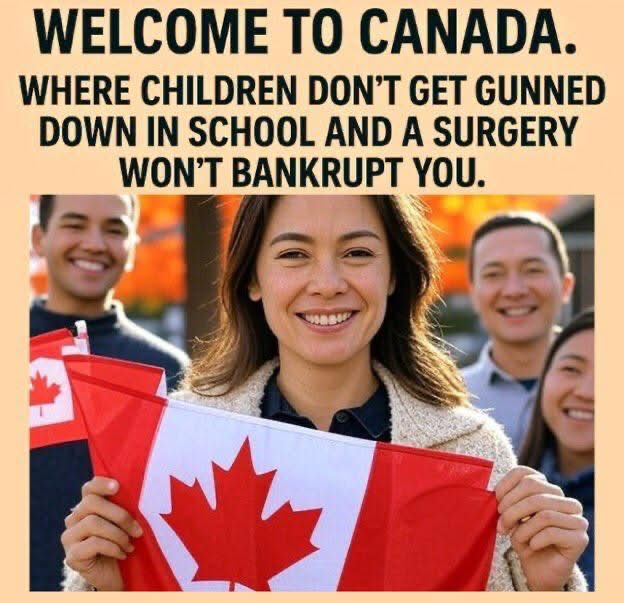 WELCOME TO CANADA.
WHERE CHILDREN DON'T GET GUNNED DOWN IN SCHOOL AND A SURGERY
WON'T BANKRUPT YOU.