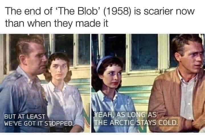 The end of 1958’s The Blob movie is scarier now because it was thrown in the arctic which is now warming 
