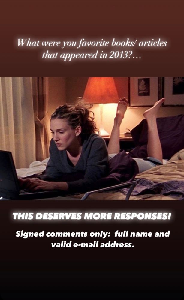 Original Leiterreports Post Text:

What were you favorite book(s)/article(s) that appeared in 2013?

MOVING TO FRONT FROM DECEMBER 21, 2013:  THIS DESERVES MORE RESPONSES!
Signed comments only:  full name and valid e-mail address.

Text imposed over a photo of Carrie Bradshaw looking contemplative:

What were you favorite book(s)/article(s) that appeared in 2013?

THIS DESERVES MORE RESPONSES!
Signed comments only:  full name and valid e-mail address.