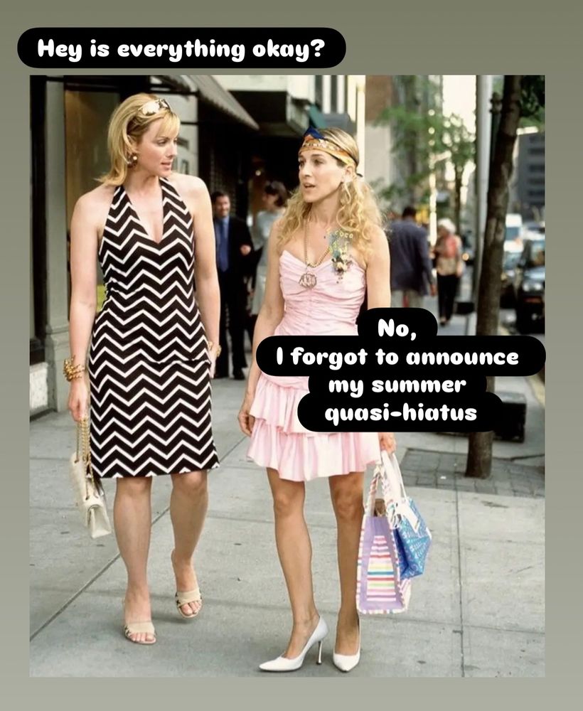 Original Leiterreports Post Text:

MOVING TO FRONT FROM MAY 29

“As I've done in recent years, I will reduce blogging substantially during June and July and to a lesser extent in August as well…”

Text imposed over a photo of Carrie Bradshaw and Samantha Jones chatting:

“Hey is everything okay” - Samantha
“No, I forgot to announce my summer quasi-hiatus” - Carrie