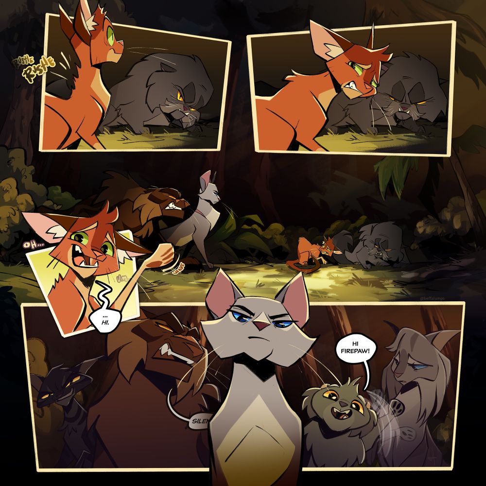 Panel 1:
*Rustle Rustle*
Firepaw jolts in surprise as Yellowfang looks over with a scowl.
Panel 2:
Firepaw turns with a nervous look; Yellowfang narrows her eyes.
Panel 3:
Bluestar and Tigerclaw stand angrily over Firepaw, who cowers guiltily and Yellowfang who glares at them.
Panel 4:
Firepaw waves sheepishly. "Oh...um...Hi."
Panel 5: Bluestar towers over with an angry, unimpressed look. Behind her, Graypaw pokes his head out and waves, saying "Hi Firepaw!" Tigerclaw snaps at him and growls "Silence!" while Willowpelt looks on with uncertainty and Darkstripe looks out with a wicked grin.