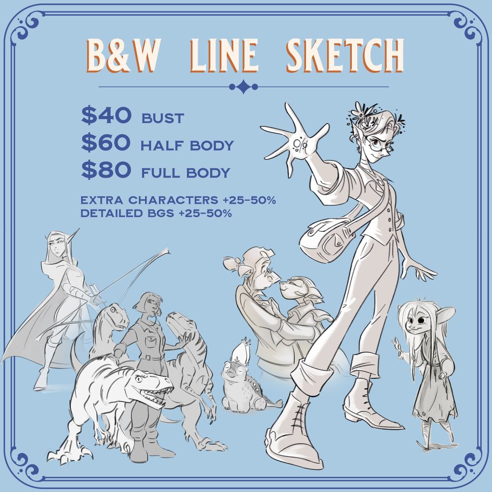 Black and White Line Sketch Example Image

Bust - $40
Half Body - $60
Full Body - $80

Extra Characters +25-50%
Detailed BGS +25-50%