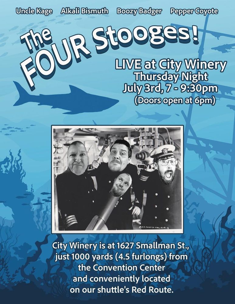 A promotional poster set in the theme of an underwater shipwreck and a black and white photo of Uncle Kage, Boozy Badger, Pepper Coyote and Alkali Bismuth. The poster reads:

The Four Stooges! Live at City Winery Thursday Night July 3rd, 7-9:30pm (Doors open at 6pm). City Winery is at 1627 Smallman Street, just 1000 years (4.5 furlongs) from the Convention Center and conveniently located on our shuttle's Red Route (Hampton Inn stop).