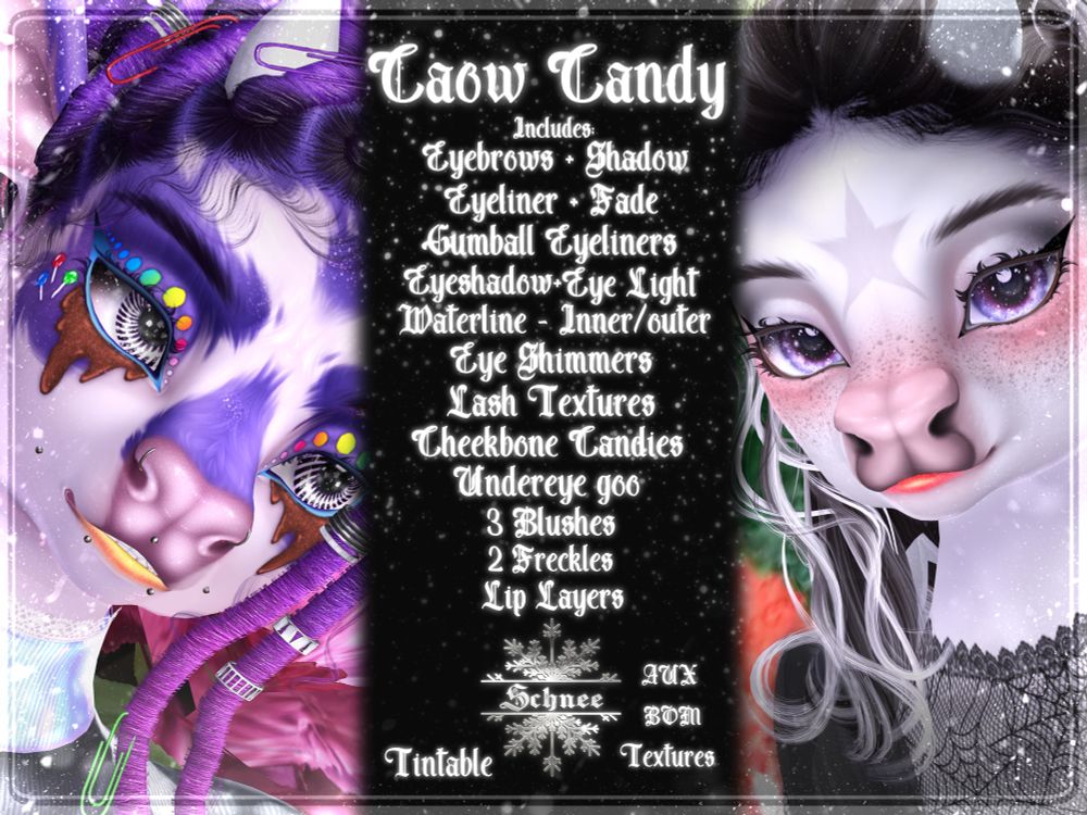 Caow Candy
includes:
Eyebrows + Shadow
Eyeliner + Fade 
Gumball Eyeliners 
Eyeshadow + Eye Light
Lash Textures
Eye Shimmers
Cheekbone Candies
Undereye goo 
3 Blushes
2 Freckles
Lip Layers