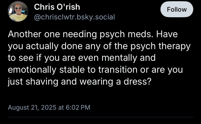Chris O'rish
Follow
@chrisclwtr.bsky.social
Another one needing psych meds. Have you actually done any of the psych therapy to see if you are even mentally and emotionally stable to transition or are you just shaving and wearing a dress?
August 21, 2025 at 6:02 PM