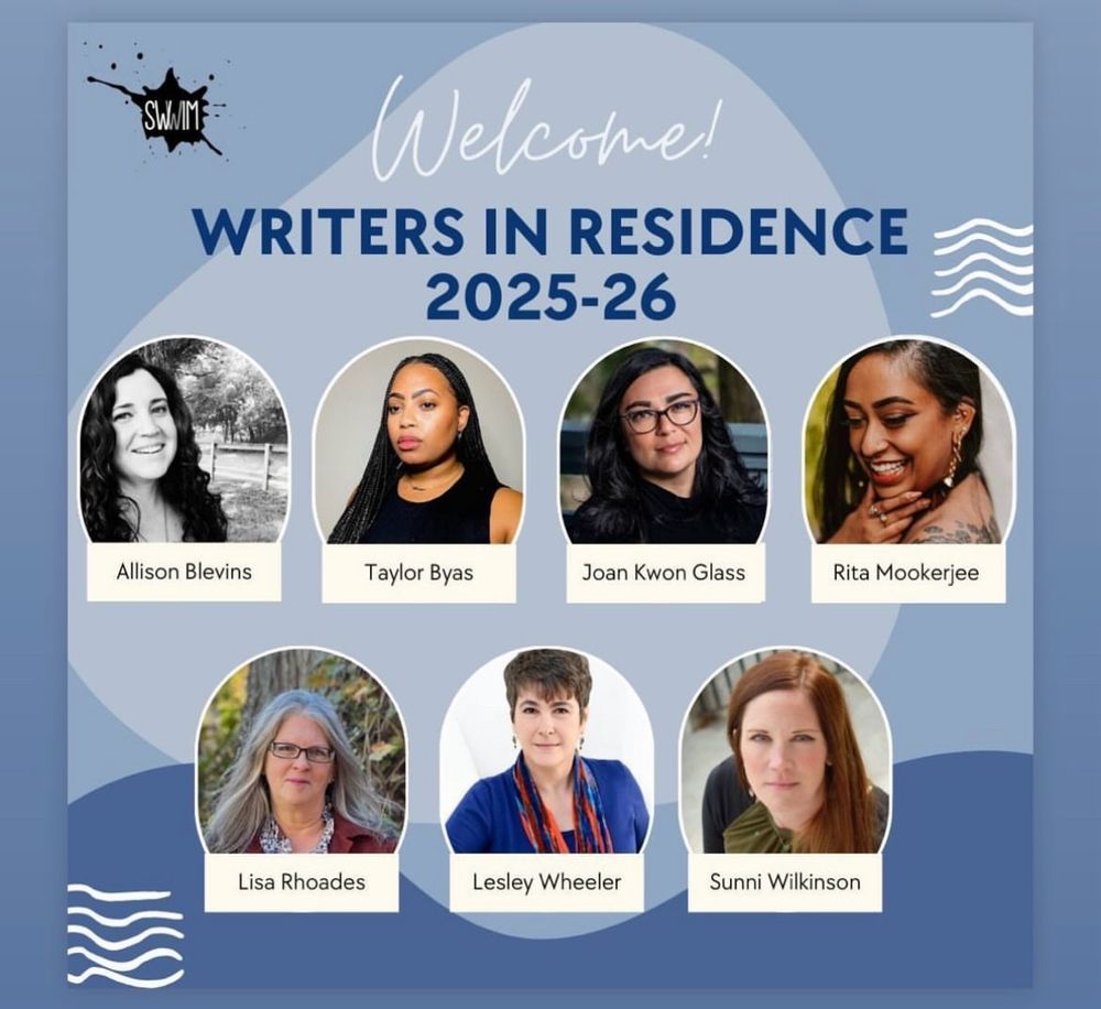 SWWIM writers in residence 2025-2026
Allison Blevins
Taylor Byas
Joan Kwon Glass
Rita Mookerjee
Lisa Rhoades
Lesley Wheeler
Sunni Wilkinson
