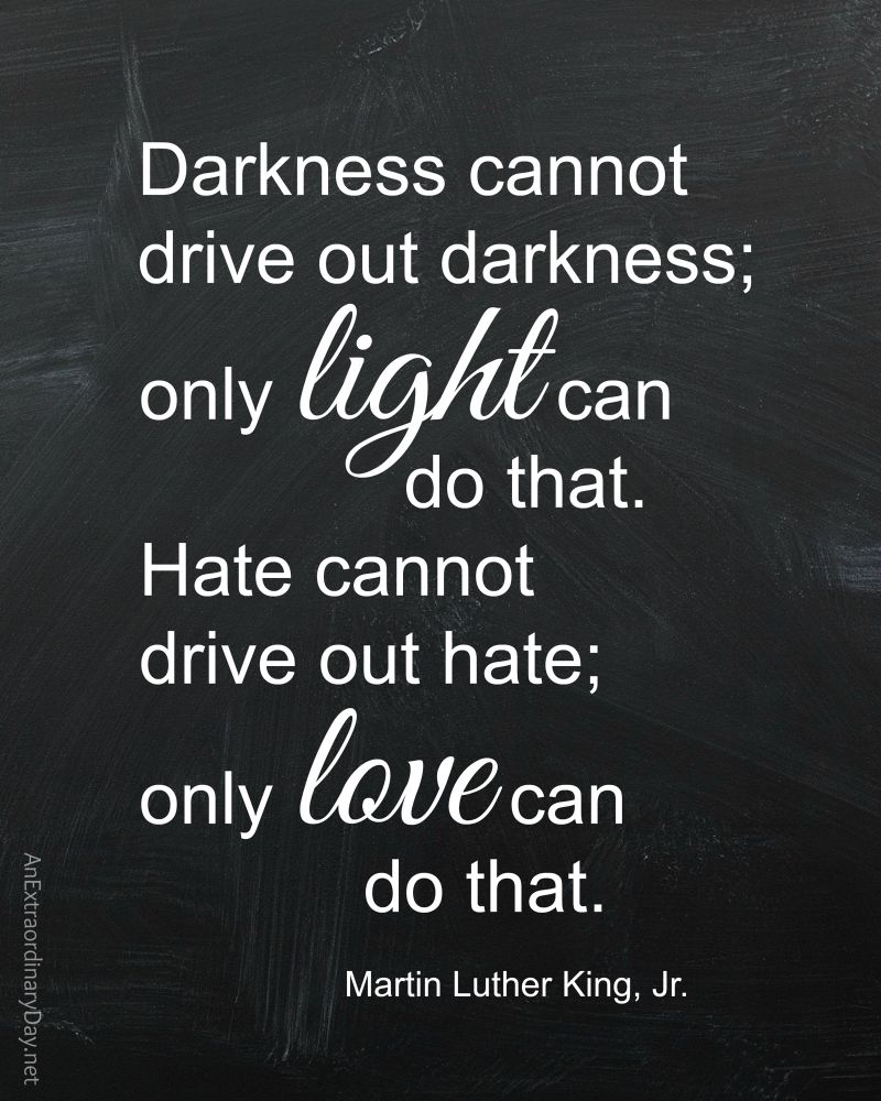 MLK quote meme: “Darkness cannot drive out darkness; only light can do that. Hate cannot drive out hate; only love can do that.”
Martin Luther King, Jr.