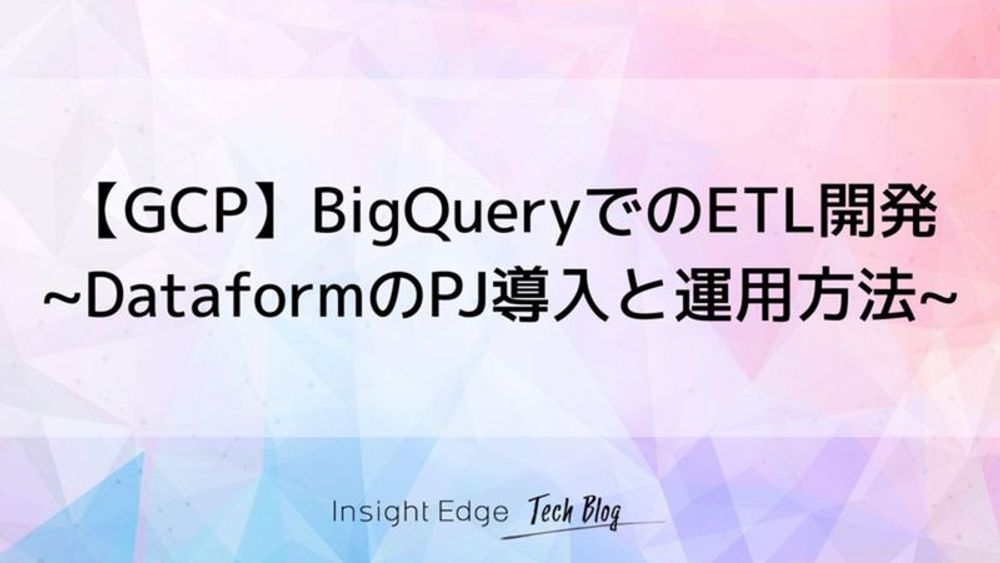 【GCP】BigQueryでのETL開発　~DataformのPJ導入と運用方法~ - Insight Edge Tech Blog