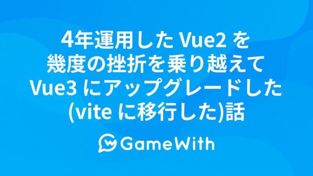 4年運用した Vue2 を幾度の挫折を乗り越えて Vue3 にアップグレードした(vite に移行した)話 #GameWith #TechWith - GameWith Developer Blog