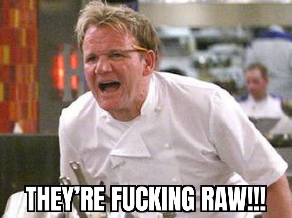 Screencap of Hell’s Kitchen in which Gordon Ramsay is yelling, captioned “THEY’RE FUCKING RAW!!!”