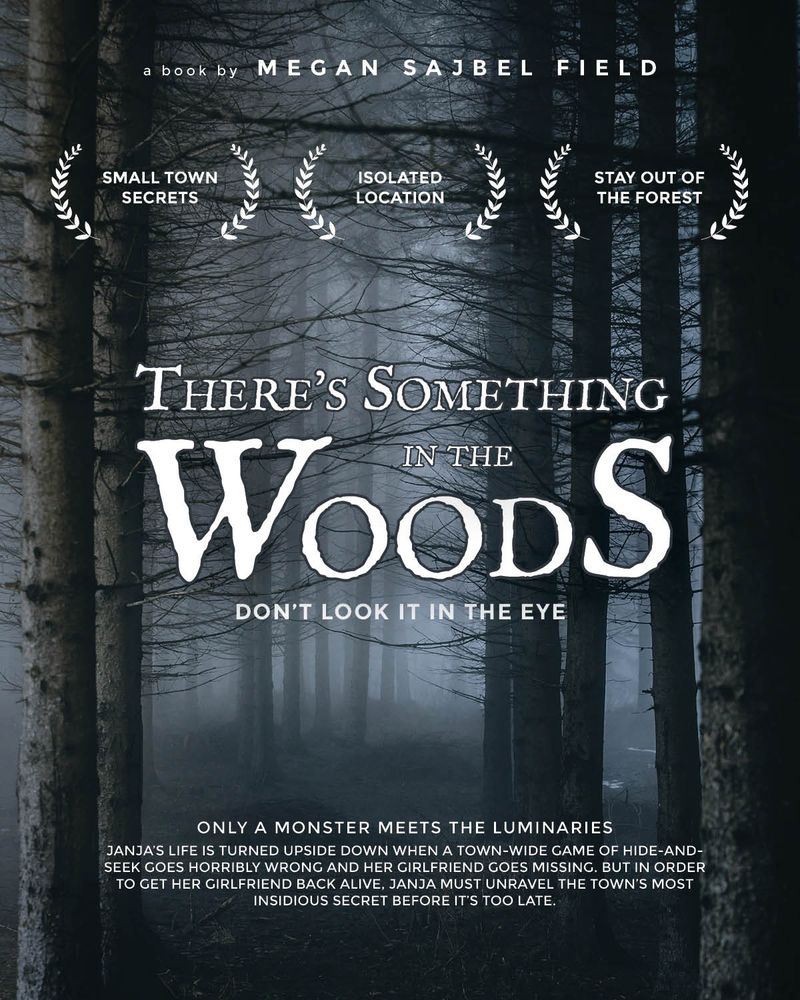 Movie poster with three laureled words up top reading, from left to right, small town secrets, isolated locations, stay out of the forest.

Below the title reads There’s Something In The Woods. Below that a tag line reads Don’t look it in the eye.

At the bottom is a pitch reading: only a monster meets the luminaries then under that reads:
Janja’s life is turned upside down when a town-wide game of hide-and-seek goes horribly wrong and her girlfriend goes missing. But in order to get her girlfriend back alive, Janja must unravel the town’s most insidious secret before it’s too late.