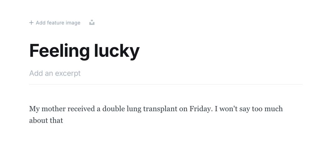 A draft blog post: 

"Feeling lucky
My mother received a double lung transplant on Friday. I won't say too much
about that"