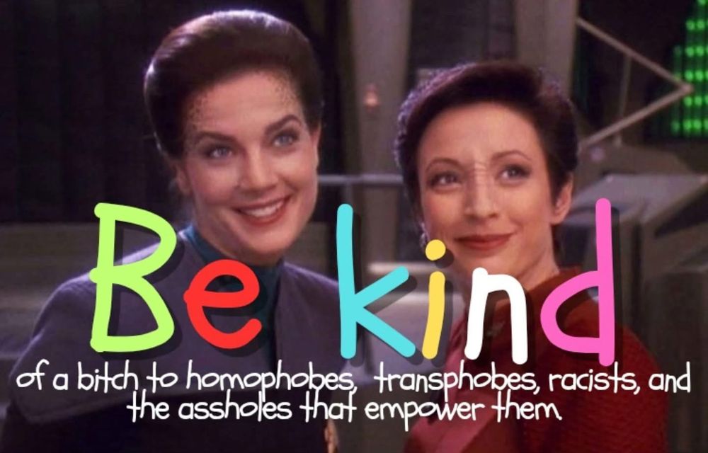 Be kind
of a bitch to homophobes,
transphobes, racists, and
the assholes that empower them!! Say major Kira and Lieutenant commander Dax
