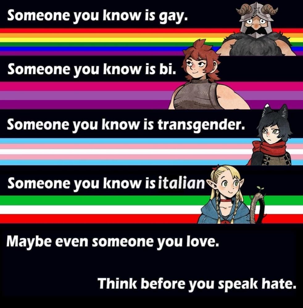 Someone you know is gay. Someone you know is bi. Someone you know is transgender. Someone you know is italian Maybe even someone you love. Think before you speak hate.
