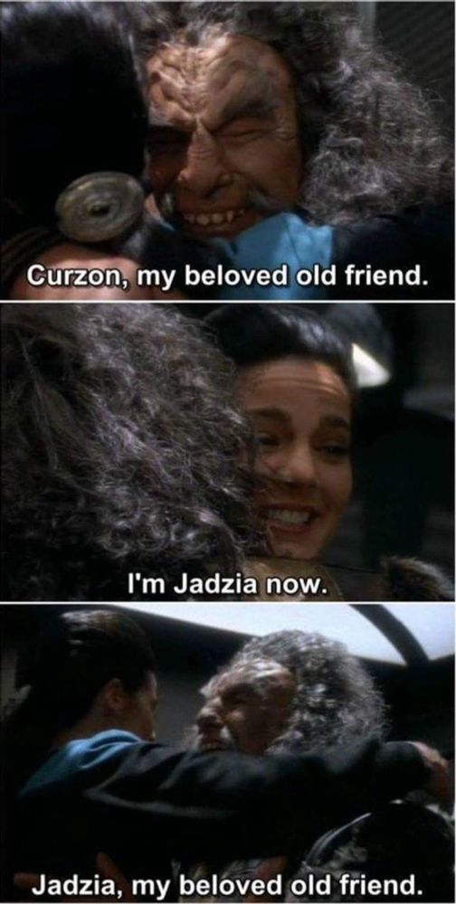 Curzon, my beloved old friend.
I'm Jadzia now.
Jadzia, my beloved old friend.