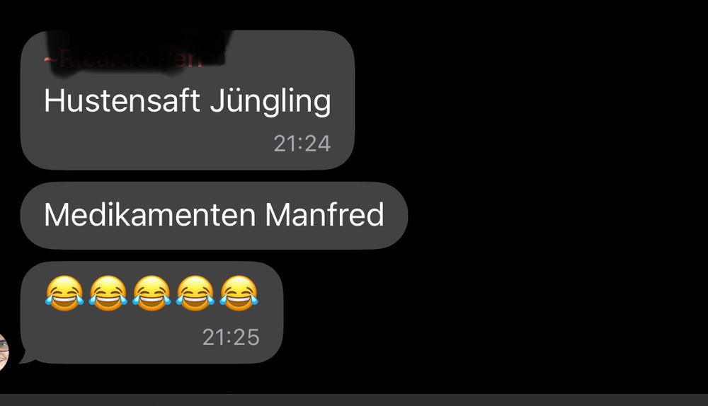 threema Nachricht:

Hustensaft Jüngling
21:24
Medikamenten Manfred
21:25

darunter 5 tränenlachsmileys