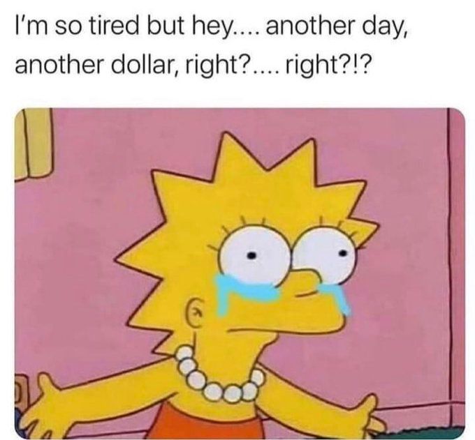 I'm so tired but hey...another day, another dollar, right?...right?!?
