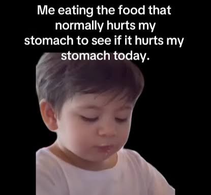 "Me eating the food that normally hurts my stomach to see if it hurts my stomach today"