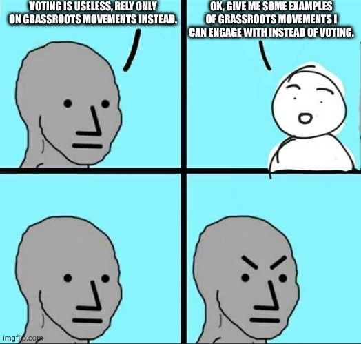 A four panel meme. In the first panel, a character says "Voting is useless, rely only on grassroots movements instead." In the second panel, a second character replies "Ok, give me some examples of grassroots movements I can engage with instead of voting." The third panel shows the first character with a blank expression, then the fourth panel shows that same character with an angry, furrowed brow, but still no response.