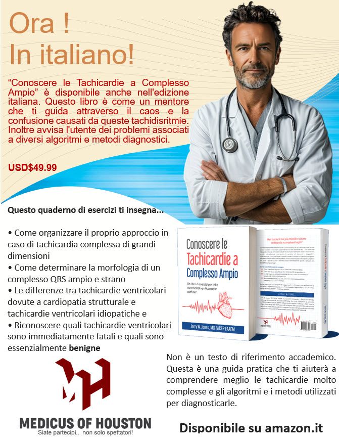Ti sei mai chiesto perché ti senti intimidito dalle tachicardie a complessi larghi? Probabilmente è perché non hai mai acquisito le conoscenze o le competenze per affrontare con sicurezza queste formidabili tachicardie!

"Fare conoscenza con le tachicardie a complessi larghi - Un manuale per chi ha dubbi elettrocardiografici!" ti introdurrà a tutti i concetti necessari per padroneggiare la diagnosi e la gestione di questi ritmi. Inoltre, offre esercizi per esercitarti e migliorare le tue competenze!

Impara a distinguere tra tachicardie ventricolari e tachicardie sopraventricolari con aberranza. Inoltre, imparerai a distinguere i diversi tipi di tachicardie ventricolari! La maggior parte sono aritmie molto pericolose, ma alcune sono benigne e non richiedono alcun trattamento. Alcune tachicardie ventricolari possono avere complessi QRS non molto larghi!

Scopri i diversi algoritmi disponibili per distinguere le tachicardie, nonché i "pro" e i "contro" di ciascun algoritmo o metodo!

Acquisisci le conoscenze necessarie per gestire queste aritmie davvero intimidatorie con competenza e sicurezza!

Disponibile su amazon.com e barnesandnoble.com.