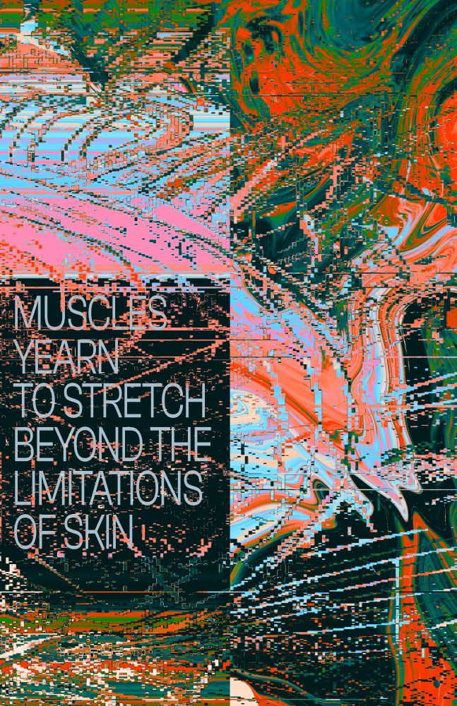 Glitch art poster reading "muscles yearn to stretch beyond the limitations of skin"