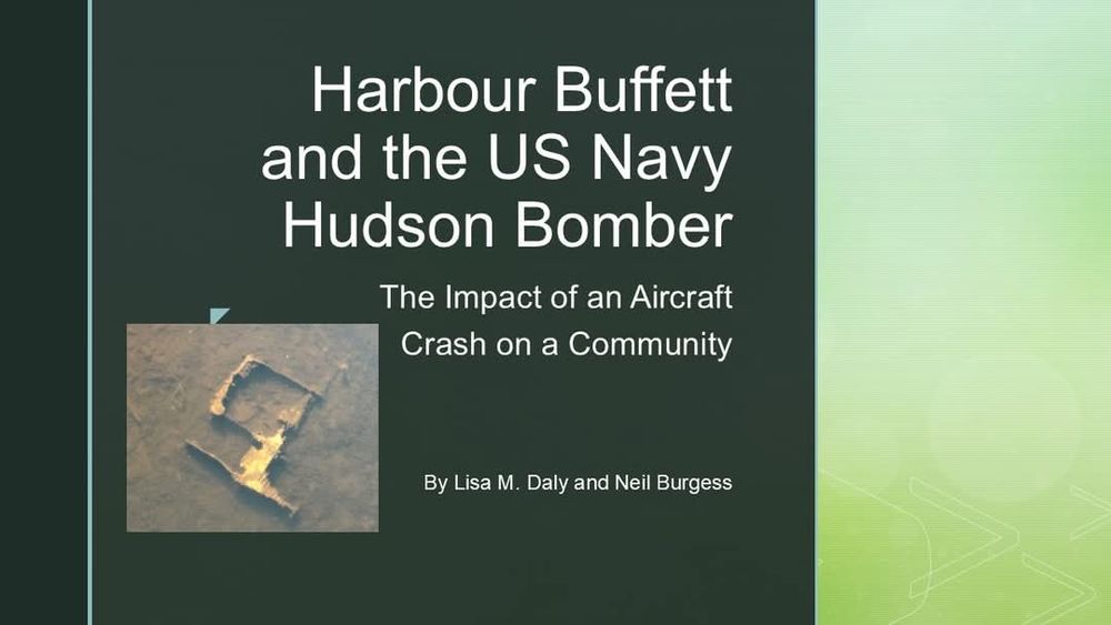A picture of a power point cover slide. The background is dark green with a light green band on the right. The title, in light yellow reads Harbour Buffett and the US Navy Hudson Bomber, The Impact of an Aicraft Crash on a Community (I really tried to avoid a pun, but couldn't figure out a better word). By Lisa M. Daly and Neil Burgess. Next to the names, to the left, is a picture of a piece of metal underwater mostly covered by silt.