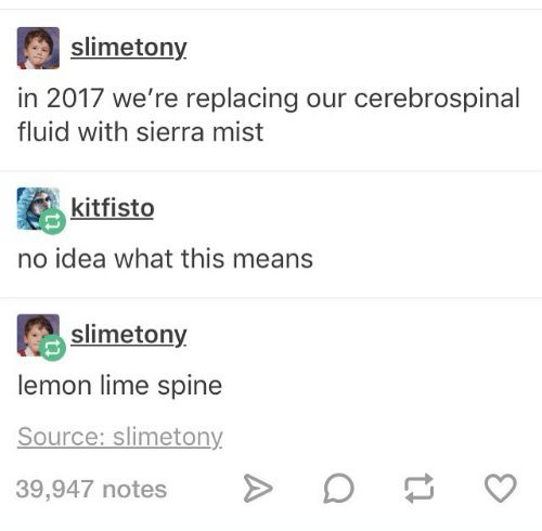 slimetony: in 2017 we’re replacing our cerebrospinal fluid with sierra mist
kitfisto: no idea what this means
slimetony: lemon lime spine
